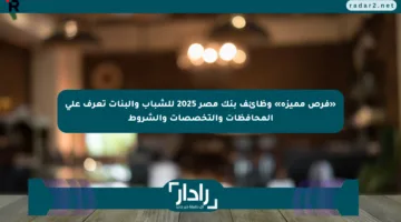 «فرص مميزة» وظائف بنك مصر 2025 للشباب والبنات تعرف على المحافظات والتخصصات والشروط